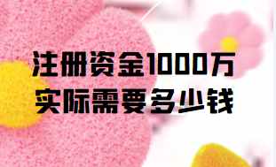 ×¢²á×ʽð1000Íòʵ¼ÊÐèÒª¶àÉÙÇ®(×¢²á×ʽð1000ÍòÊDz»ÊǺÜÓÐÇ®)